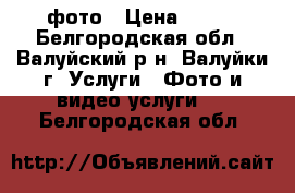 фото › Цена ­ 500 - Белгородская обл., Валуйский р-н, Валуйки г. Услуги » Фото и видео услуги   . Белгородская обл.